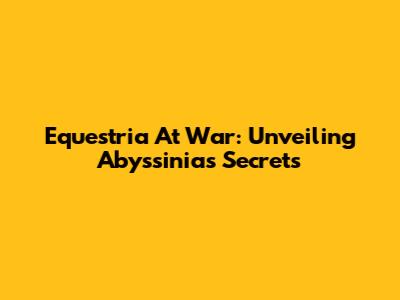Equestria At War: Unveiling Abyssinia's Secrets