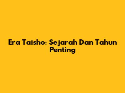 Era Taisho: Sejarah Dan Tahun Penting