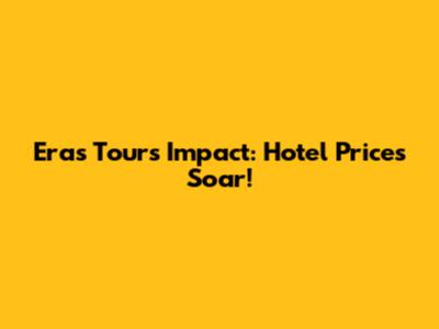 Eras Tour's Impact: Hotel Prices Soar!
