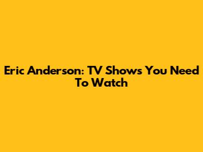 Eric Anderson: TV Shows You Need To Watch