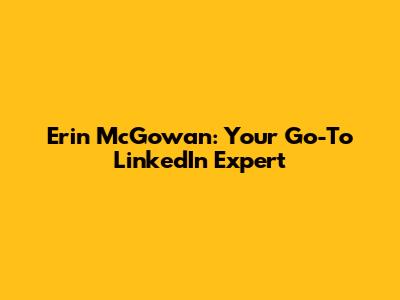Erin McGowan: Your Go-To LinkedIn Expert
