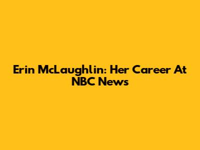 Erin McLaughlin: Her Career At NBC News