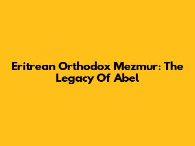 Eritrean Orthodox Mezmur: The Legacy Of Abel