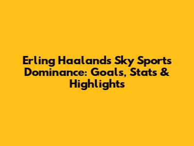 Erling Haaland's Sky Sports Dominance: Goals, Stats & Highlights