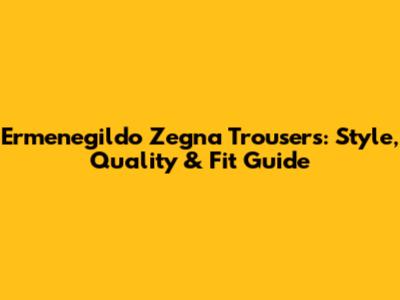 Ermenegildo Zegna Trousers: Style, Quality & Fit Guide