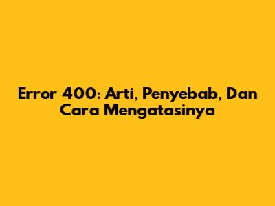 Error 400: Arti, Penyebab, Dan Cara Mengatasinya