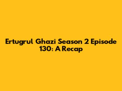 Ertugrul Ghazi Season 2 Episode 130: A Recap