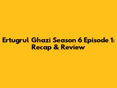 Ertugrul Ghazi Season 6 Episode 1: Recap & Review