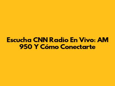 Escucha CNN Radio En Vivo: AM 950 Y Cómo Conectarte