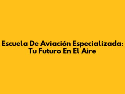 Escuela De Aviación Especializada: Tu Futuro En El Aire