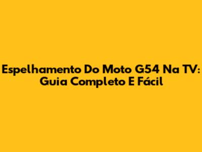 Espelhamento Do Moto G54 Na TV: Guia Completo E Fácil