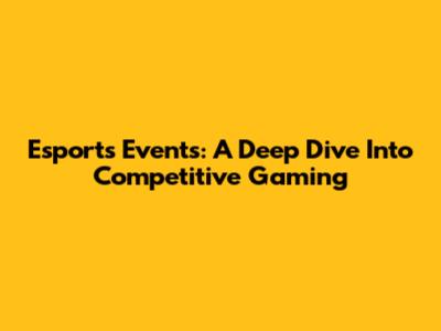 Esports Events: A Deep Dive Into Competitive Gaming