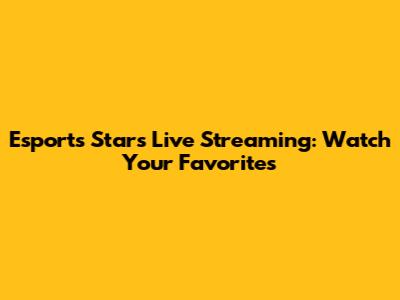 Esports Stars Live Streaming: Watch Your Favorites