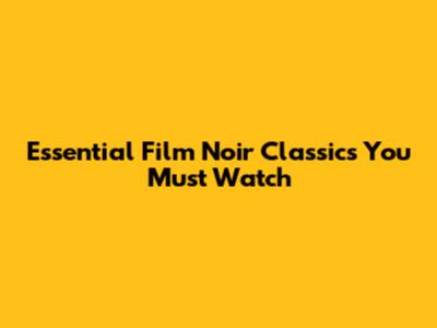Essential Film Noir Classics You Must Watch