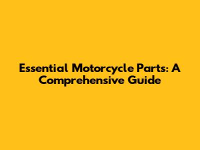Essential Motorcycle Parts: A Comprehensive Guide