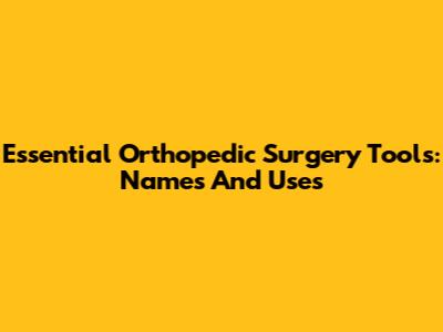 Essential Orthopedic Surgery Tools: Names And Uses