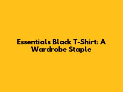 Essentials Black T-Shirt: A Wardrobe Staple