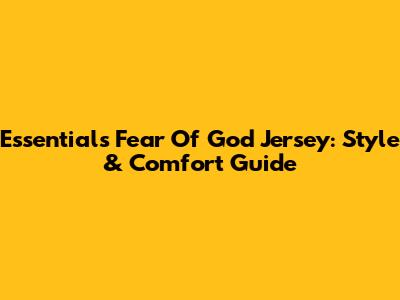 Essentials Fear Of God Jersey: Style & Comfort Guide