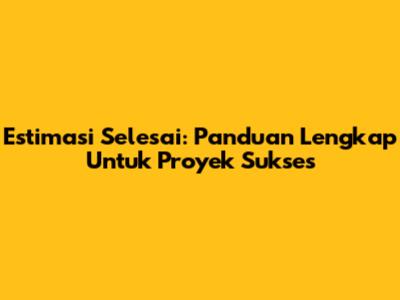 Estimasi Selesai: Panduan Lengkap Untuk Proyek Sukses