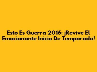 Esto Es Guerra 2016: ¡Revive El Emocionante Inicio De Temporada!
