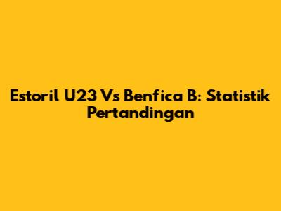 Estoril U23 Vs Benfica B: Statistik Pertandingan