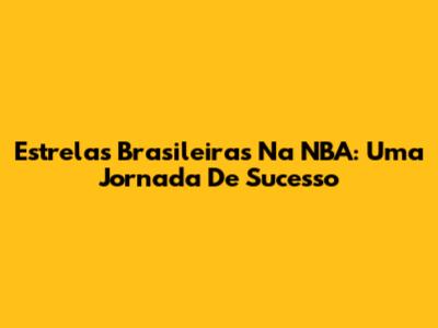 Estrelas Brasileiras Na NBA: Uma Jornada De Sucesso