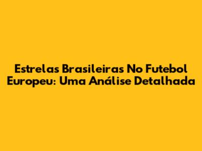 Estrelas Brasileiras No Futebol Europeu: Uma Análise Detalhada