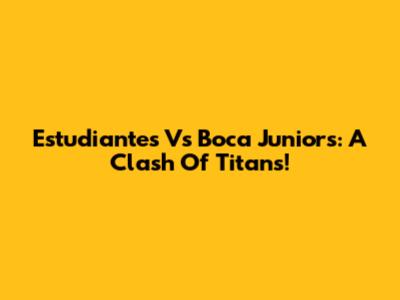 Estudiantes Vs Boca Juniors: A Clash Of Titans!