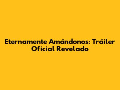Eternamente Amándonos: Tráiler Oficial Revelado