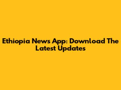 Ethiopia News App: Download The Latest Updates