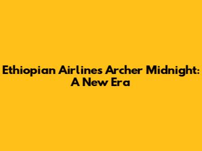 Ethiopian Airlines Archer Midnight: A New Era