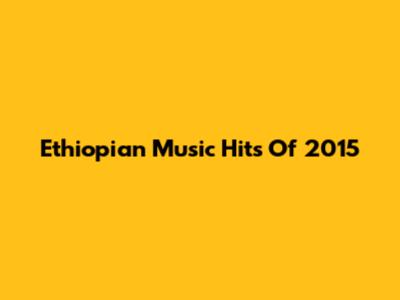 Ethiopian Music Hits Of 2015