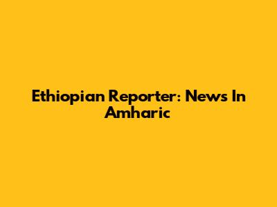Ethiopian Reporter: News In Amharic