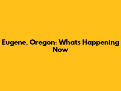 Eugene, Oregon: What's Happening Now