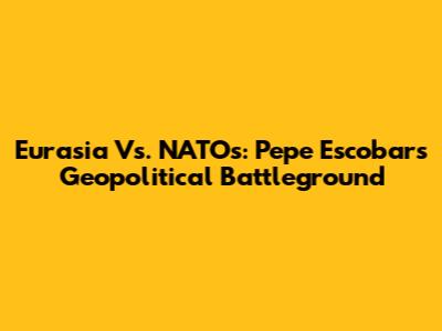 Eurasia Vs. NATOs: Pepe Escobar's Geopolitical Battleground