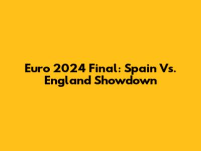 Euro 2024 Final: Spain Vs. England Showdown