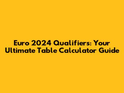 Euro 2024 Qualifiers: Your Ultimate Table Calculator Guide