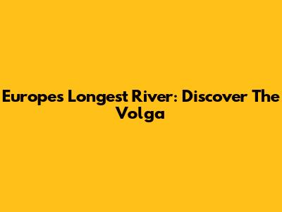 Europe's Longest River: Discover The Volga