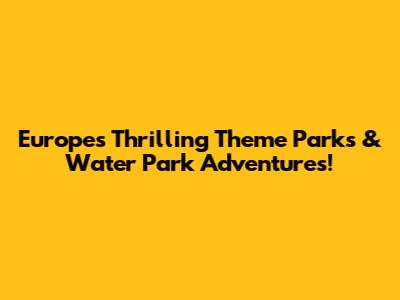 Europe's Thrilling Theme Parks & Water Park Adventures!