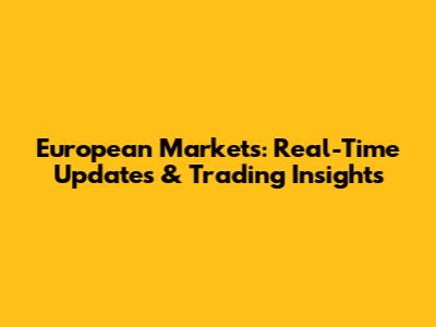 European Markets: Real-Time Updates & Trading Insights