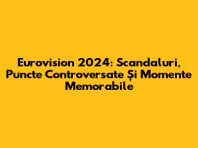Eurovision 2024: Scandaluri, Puncte Controversate Și Momente Memorabile