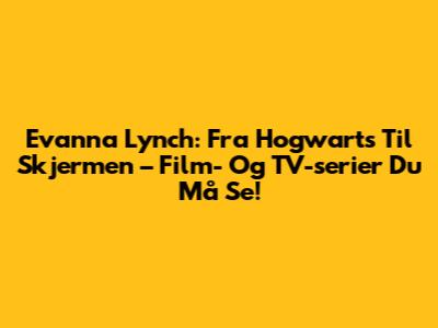 Evanna Lynch: Fra Hogwarts Til Skjermen – Film- Og TV-serier Du Må Se!