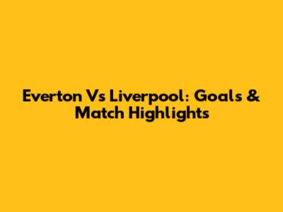 Everton Vs Liverpool: Goals & Match Highlights