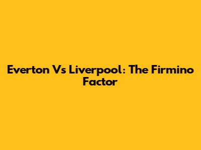 Everton Vs Liverpool: The Firmino Factor
