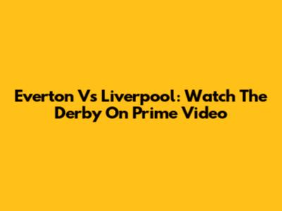 Everton Vs Liverpool: Watch The Derby On Prime Video