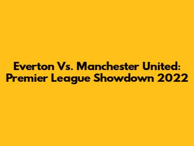 Everton Vs. Manchester United: Premier League Showdown 2022