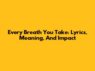 Every Breath You Take: Lyrics, Meaning, And Impact