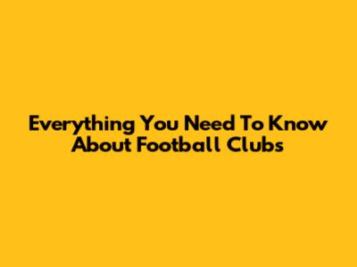 Everything You Need To Know About Football Clubs
