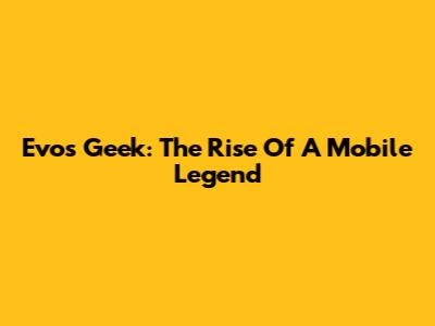 Evos Geek: The Rise Of A Mobile Legend