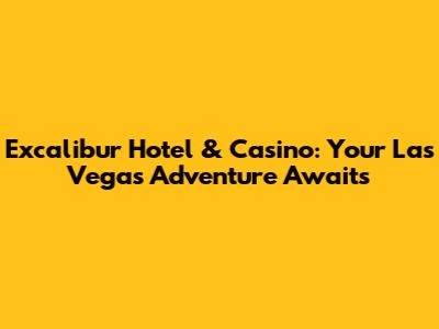 Excalibur Hotel & Casino: Your Las Vegas Adventure Awaits